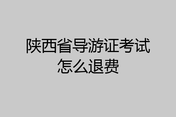 陕西省导游证考试怎么退费