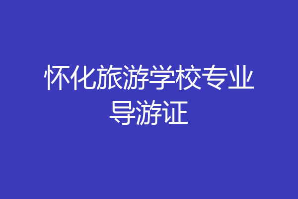 怀化旅游学校专业导游证