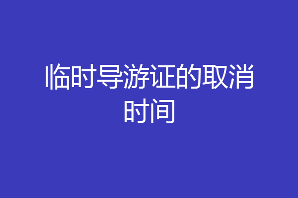 临时导游证的取消时间