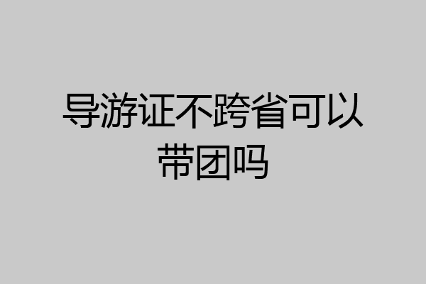 导游证不跨省可以带团吗