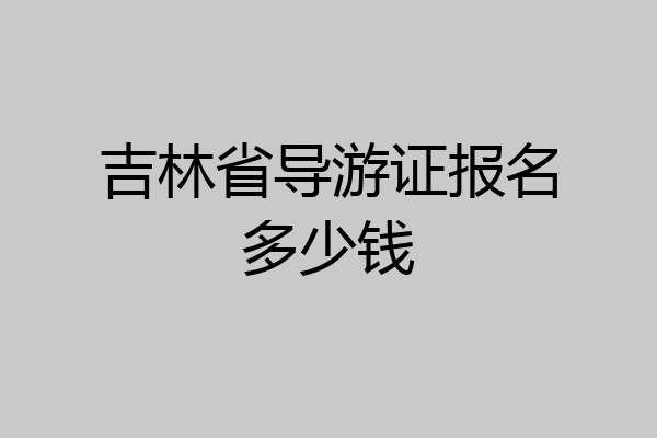 吉林省导游证报名多少钱