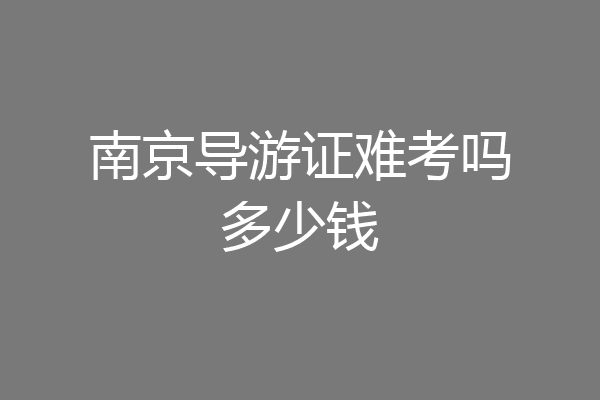 南京导游证难考吗多少钱