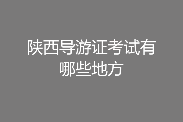 陕西导游证考试有哪些地方