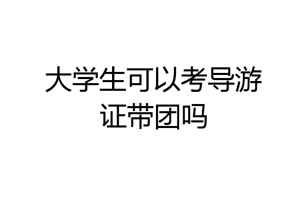 大学生可以考导游证带团吗