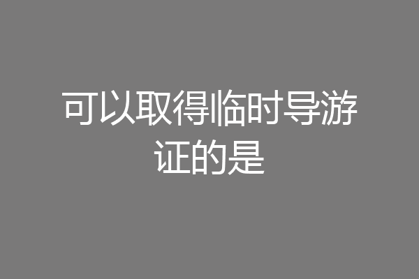 可以取得临时导游证的是