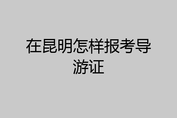 在昆明怎样报考导游证