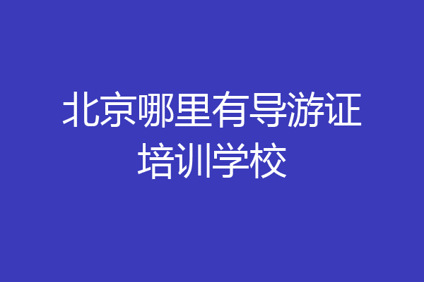 北京哪里有导游证培训学校