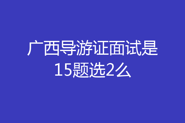 广西导游证面试是15题选2么