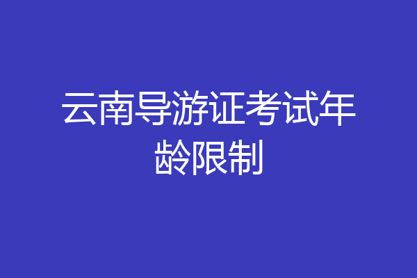 云南导游证考试年龄限制