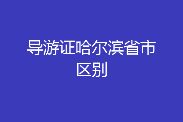 导游证哈尔滨省市区别