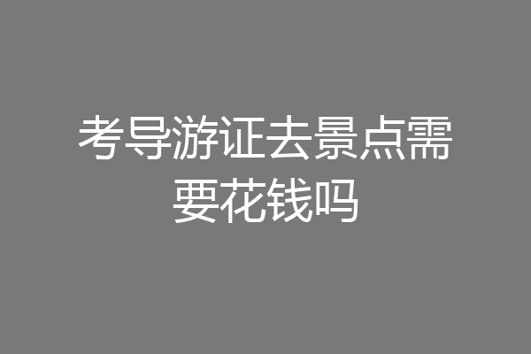 考导游证去景点需要花钱吗