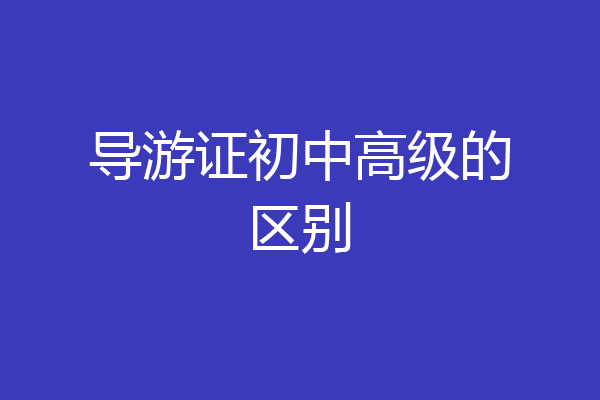 导游证初中高级的区别