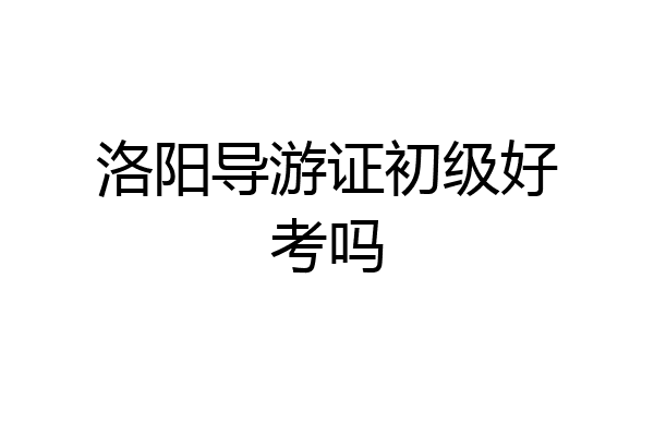 洛阳导游证初级好考吗