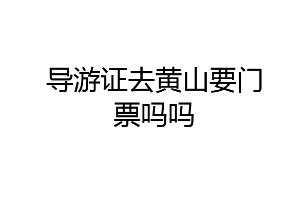 导游证去黄山要门票吗吗