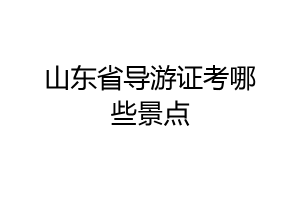 山东省导游证考哪些景点