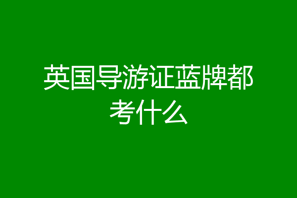 英国导游证蓝牌都考什么