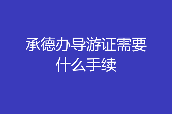 承德办导游证需要什么手续