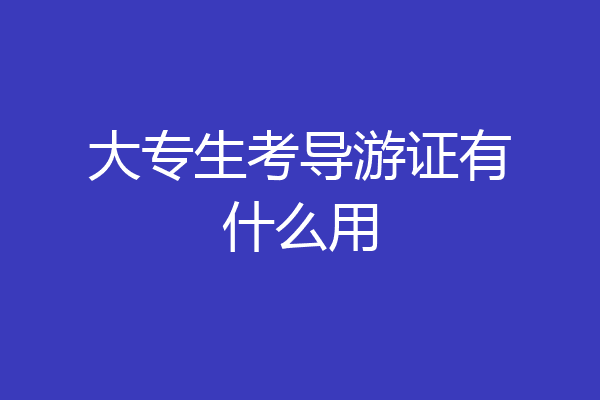 大专生考导游证有什么用