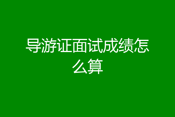 导游证面试成绩怎么算