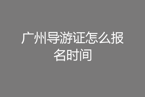 广州导游证怎么报名时间