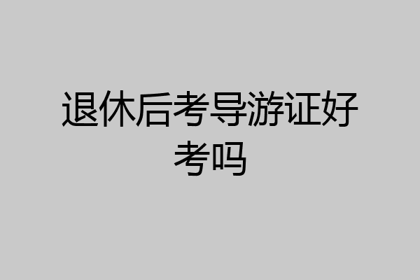 退休后考导游证好考吗