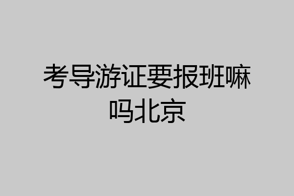 考导游证要报班嘛吗北京