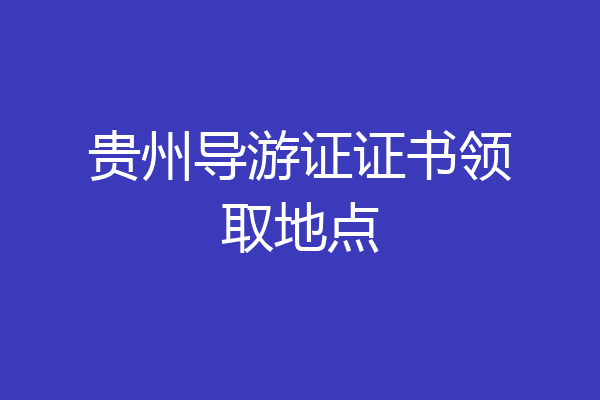 贵州导游证证书领取地点