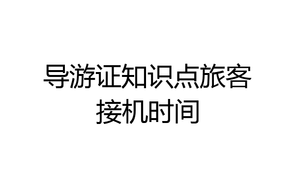 导游证知识点旅客接机时间