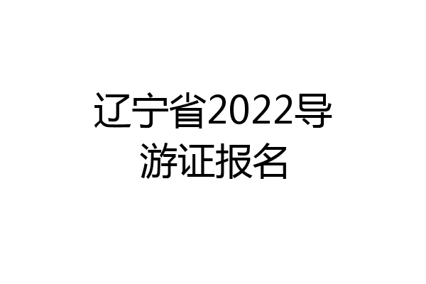 辽宁省2022导游证报名