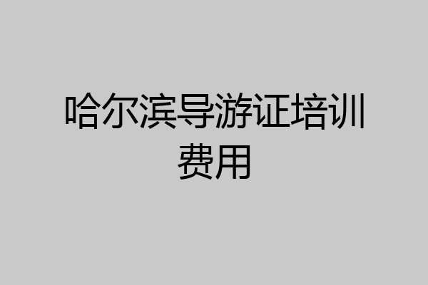 哈尔滨导游证培训费用