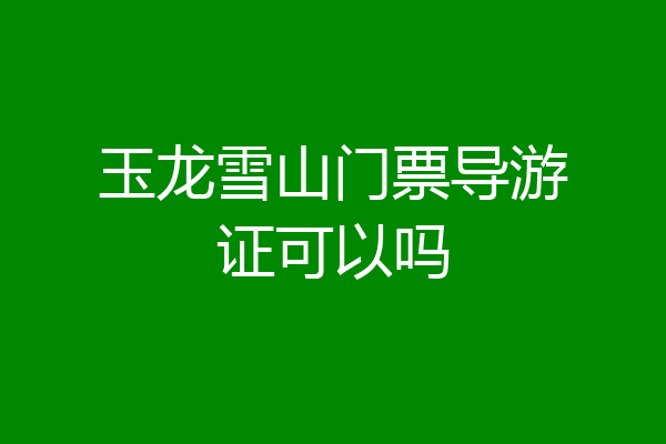 玉龙雪山门票导游证可以吗