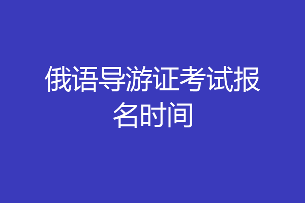 俄语导游证考试报名时间