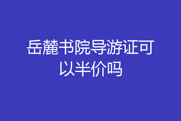 岳麓书院导游证可以半价吗