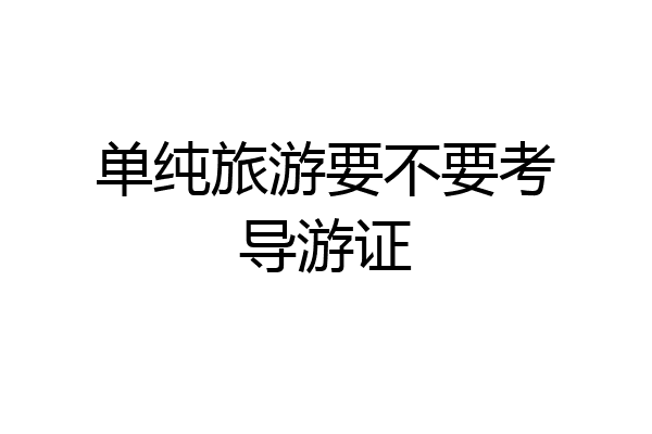 单纯旅游要不要考导游证