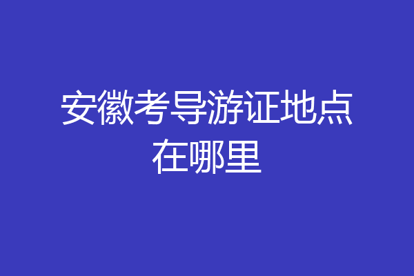 安徽考导游证地点在哪里