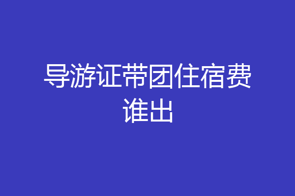 导游证带团住宿费谁出