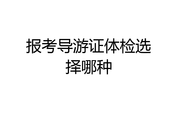 报考导游证体检选择哪种