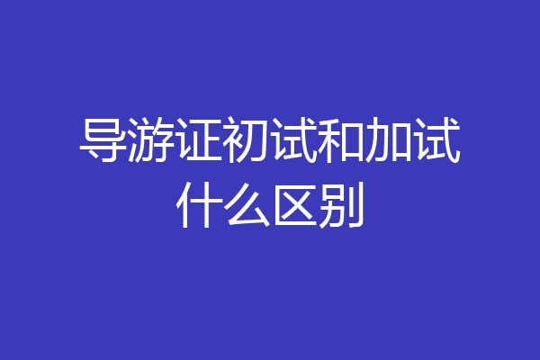 导游证初试和加试什么区别