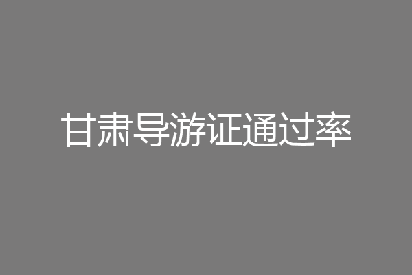甘肃导游证通过率