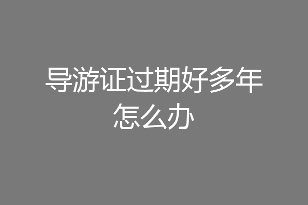 导游证过期好多年怎么办