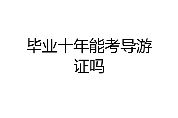 毕业十年能考导游证吗