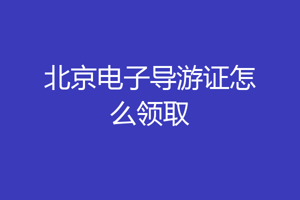 北京电子导游证怎么领取