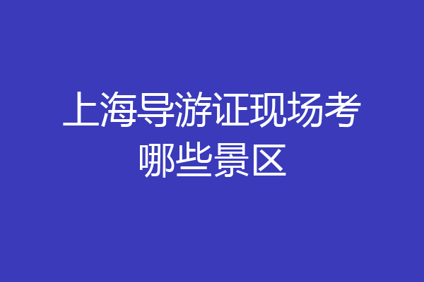 上海导游证现场考哪些景区