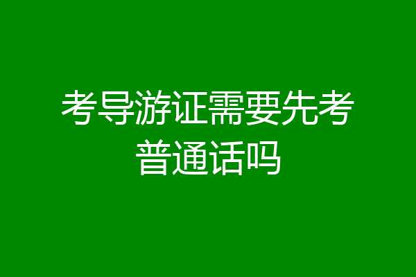 考导游证需要先考普通话吗