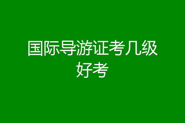 国际导游证考几级好考