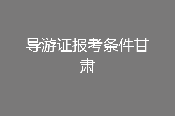 导游证报考条件甘肃