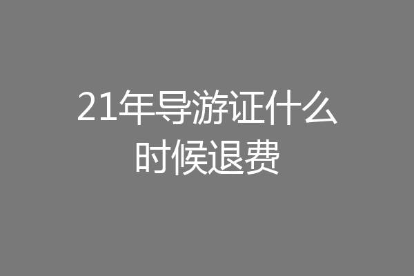 21年导游证什么时候退费