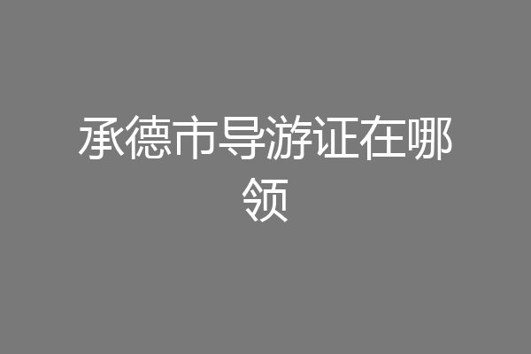 承德市导游证在哪领