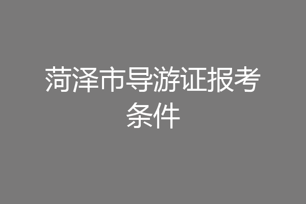 菏泽市导游证报考条件