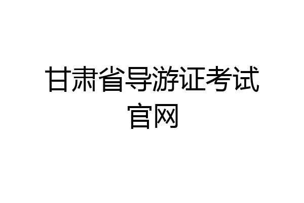 甘肃省导游证考试官网
